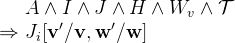 $\begin{array}{r@{\  }l}&  A \land I \land J \land H \land W_{v} \land \mathcal{T}\\ \mathbin \Rightarrow &  J_ i[\mathbf{v}’/\mathbf{v},\mathbf{w}’/\mathbf{w}] \end{array}$