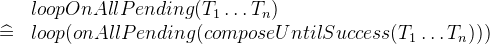 \[  \begin{array}{rl}&  loopOnAllPending(T_1 \ldots T_ n) \\ \mathrel {\widehat=}&  loop(onAllPending(composeUntilSuccess(T_1 \ldots T_ n))) \end{array}  \]