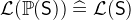 $\mathcal{L}(\mathop {\mathbb P\hbox{}}\nolimits (\textsf{S})) \mathrel {\widehat=}\mathcal{L}(\textsf{S})$